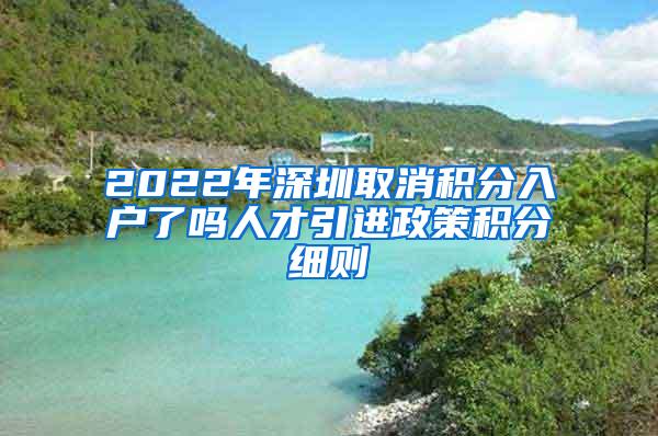 2022年深圳取消积分入户了吗人才引进政策积分细则