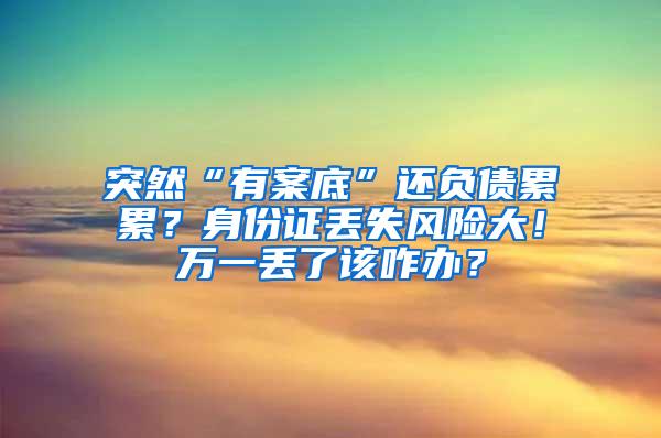 突然“有案底”还负债累累？身份证丢失风险大！万一丢了该咋办？