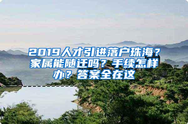 2019人才引进落户珠海？家属能随迁吗？手续怎样办？答案全在这