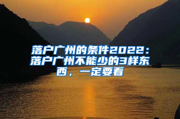 落户广州的条件2022：落户广州不能少的3样东西，一定要看