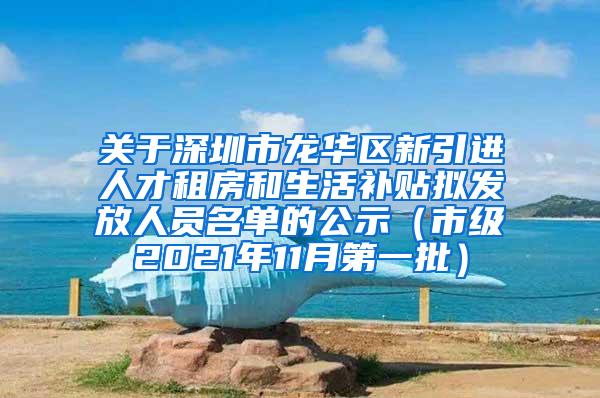 关于深圳市龙华区新引进人才租房和生活补贴拟发放人员名单的公示（市级2021年11月第一批）