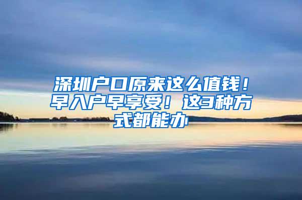 深圳户口原来这么值钱！早入户早享受！这3种方式都能办