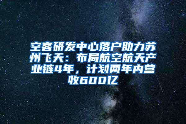 空客研发中心落户助力苏州飞天：布局航空航天产业链4年，计划两年内营收600亿