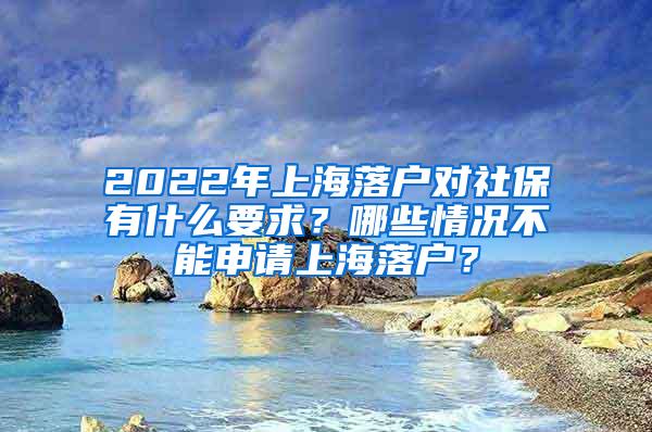 2022年上海落户对社保有什么要求？哪些情况不能申请上海落户？