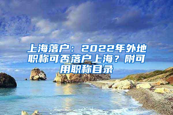 上海落户：2022年外地职称可否落户上海？附可用职称目录