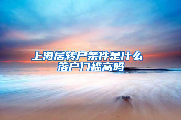 上海居转户条件是什么 落户门槛高吗