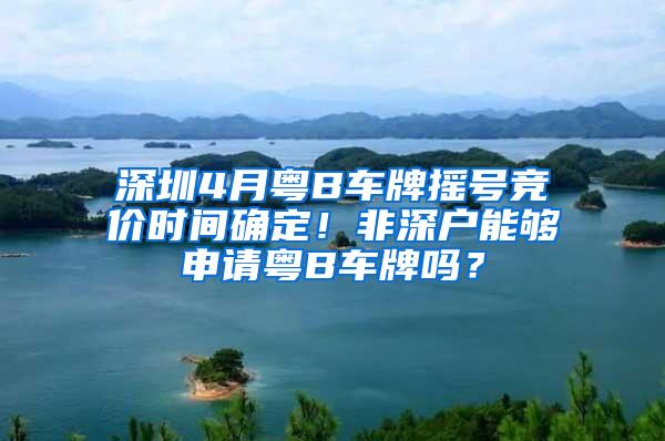 深圳4月粤B车牌摇号竞价时间确定！非深户能够申请粤B车牌吗？