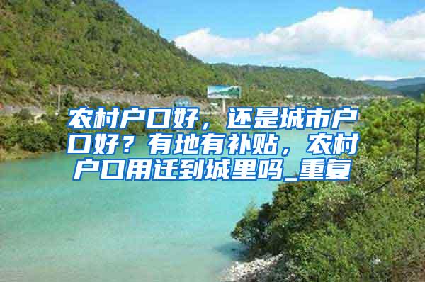 农村户口好，还是城市户口好？有地有补贴，农村户口用迁到城里吗_重复