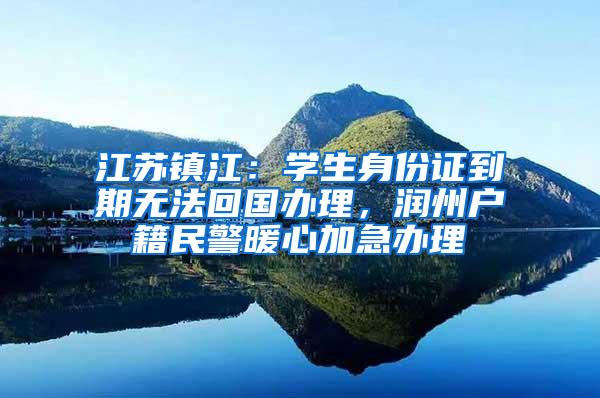 江苏镇江：学生身份证到期无法回国办理，润州户籍民警暖心加急办理