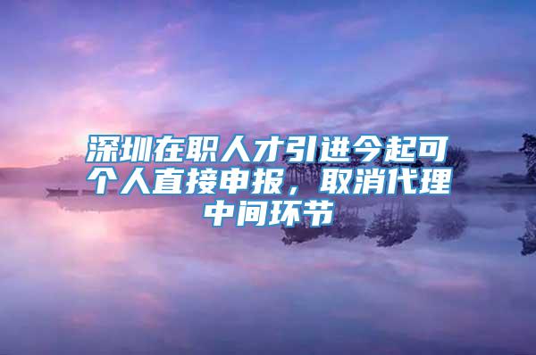 深圳在职人才引进今起可个人直接申报，取消代理中间环节