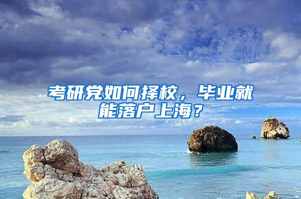 考研党如何择校，毕业就能落户上海？