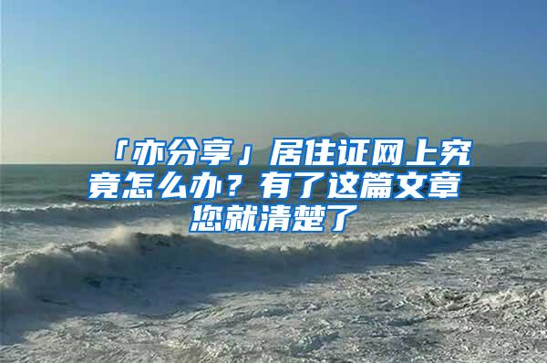 「亦分享」居住证网上究竟怎么办？有了这篇文章您就清楚了