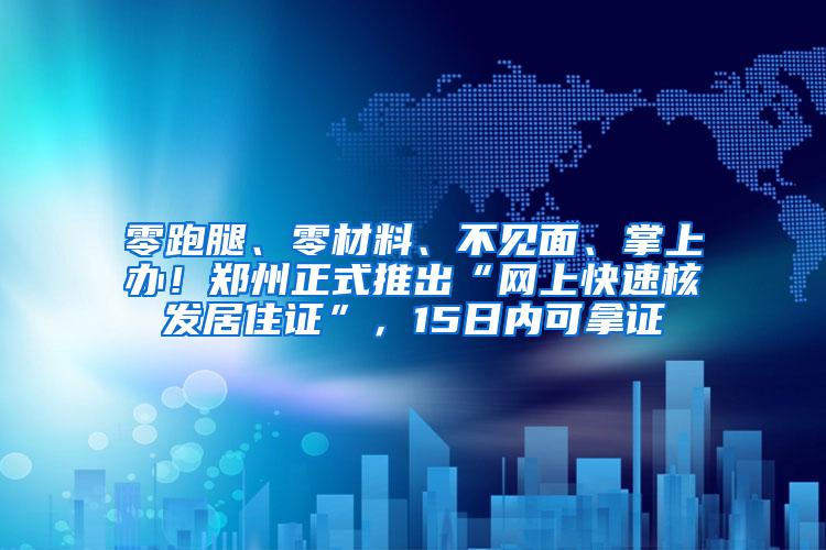 零跑腿、零材料、不见面、掌上办！郑州正式推出“网上快速核发居住证”，15日内可拿证