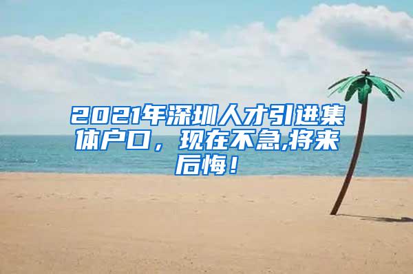 2021年深圳人才引进集体户口，现在不急,将来后悔！