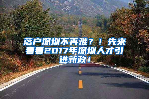 落户深圳不再难？！先来看看2017年深圳人才引进新政！