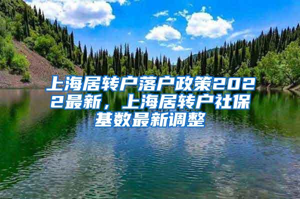 上海居转户落户政策2022最新，上海居转户社保基数最新调整