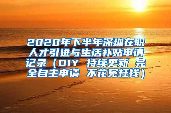 2020年下半年深圳在职人才引进与生活补贴申请记录（DIY 持续更新 完全自主申请 不花冤枉钱）