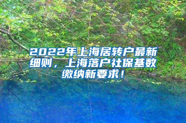 2022年上海居转户最新细则，上海落户社保基数缴纳新要求！