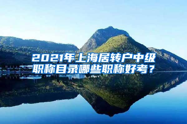 2021年上海居转户中级职称目录哪些职称好考？