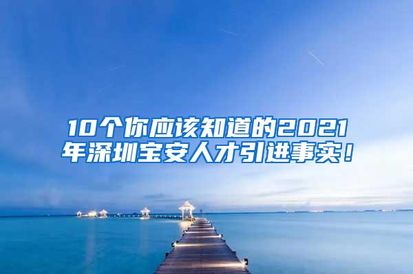 10个你应该知道的2021年深圳宝安人才引进事实！