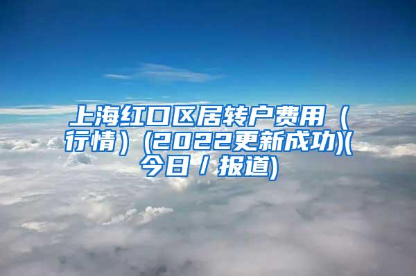 上海红口区居转户费用（行情）(2022更新成功)(今日／报道)