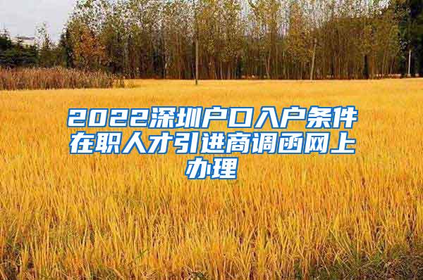 2022深圳户口入户条件在职人才引进商调函网上办理