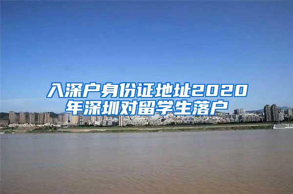 入深户身份证地址2020年深圳对留学生落户