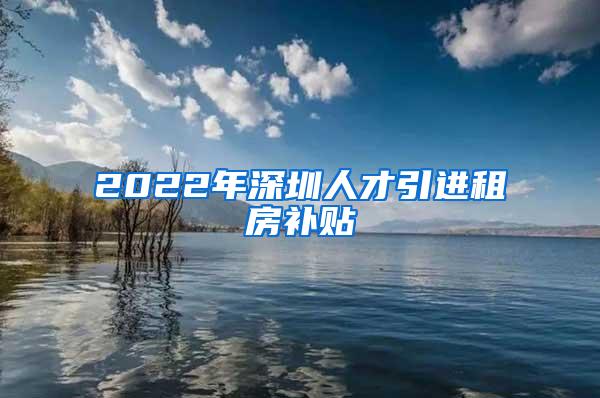 2022年深圳人才引进租房补贴