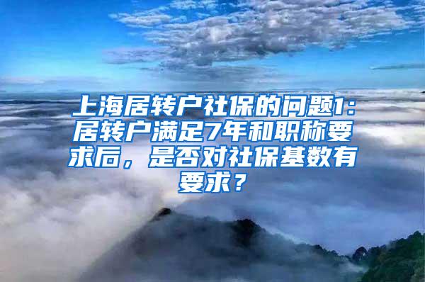 上海居转户社保的问题1：居转户满足7年和职称要求后，是否对社保基数有要求？