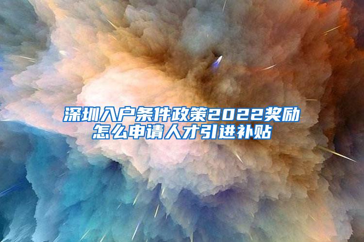 深圳入户条件政策2022奖励怎么申请人才引进补贴