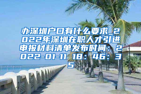 办深圳户口有什么要求_2022年深圳在职人才引进申报材料清单发布时间：2022-01-11 18：46：35