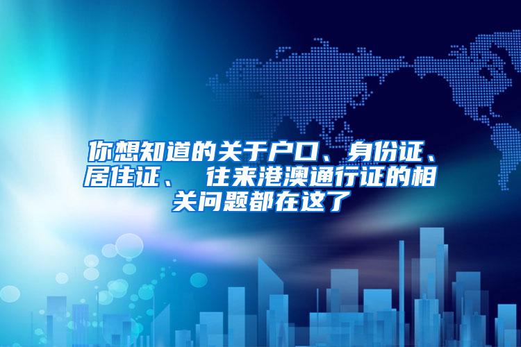 你想知道的关于户口、身份证、居住证、 往来港澳通行证的相关问题都在这了