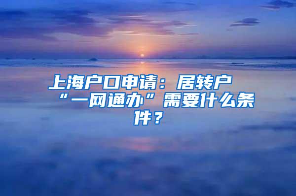 上海户口申请：居转户“一网通办”需要什么条件？