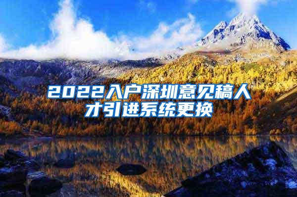 2022入户深圳意见稿人才引进系统更换