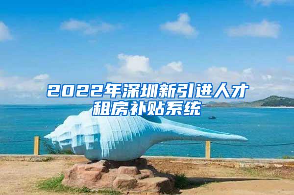 2022年深圳新引进人才租房补贴系统