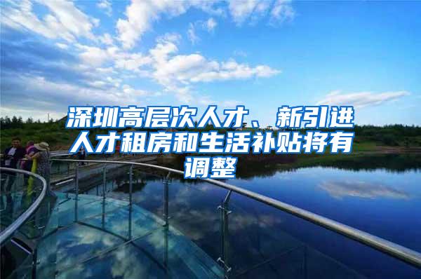 深圳高层次人才、新引进人才租房和生活补贴将有调整