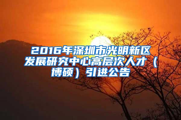 2016年深圳市光明新区发展研究中心高层次人才（博硕）引进公告