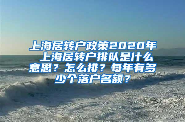 上海居转户政策2020年 上海居转户排队是什么意思？怎么排？每年有多少个落户名额？
