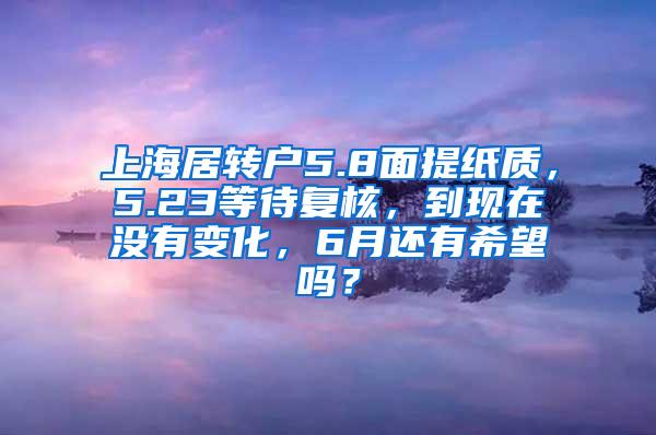 上海居转户5.8面提纸质，5.23等待复核，到现在没有变化，6月还有希望吗？