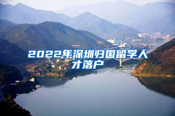 2022年深圳归国留学人才落户