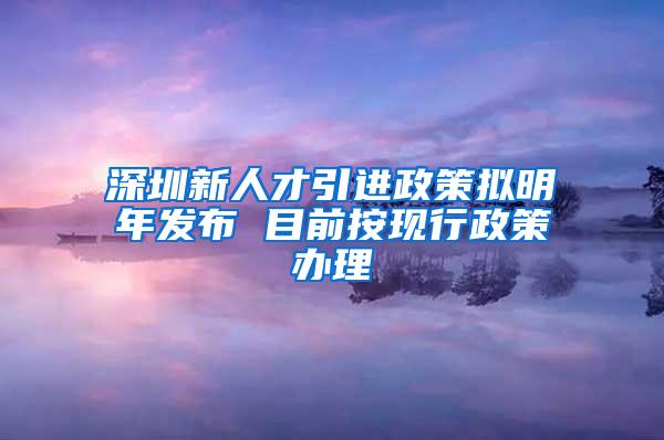 深圳新人才引进政策拟明年发布 目前按现行政策办理