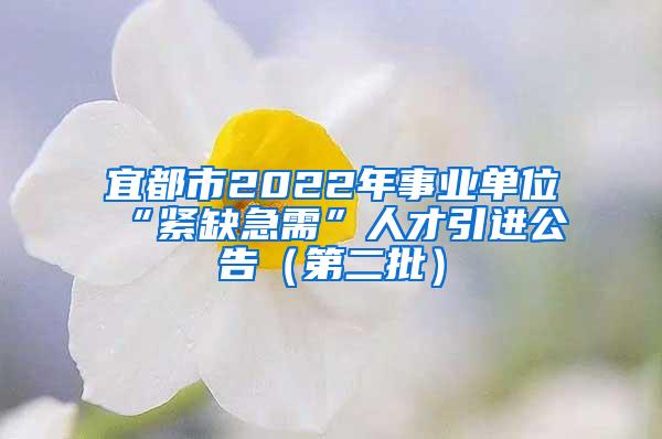 宜都市2022年事业单位“紧缺急需”人才引进公告（第二批）