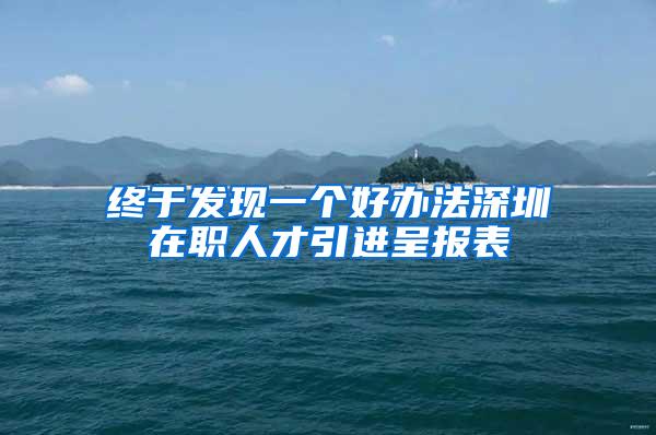 终于发现一个好办法深圳在职人才引进呈报表