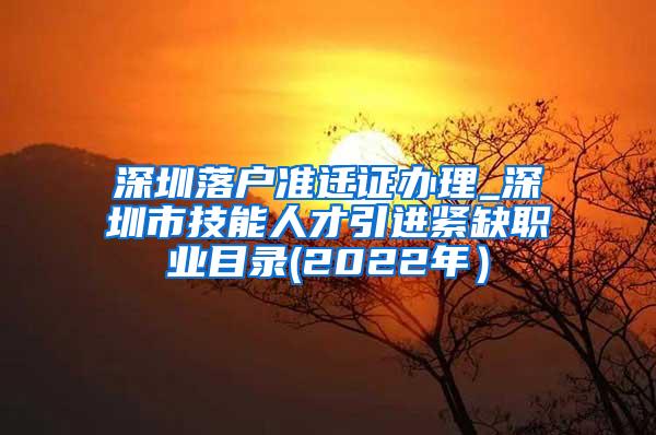 深圳落户准迁证办理_深圳市技能人才引进紧缺职业目录(2022年）