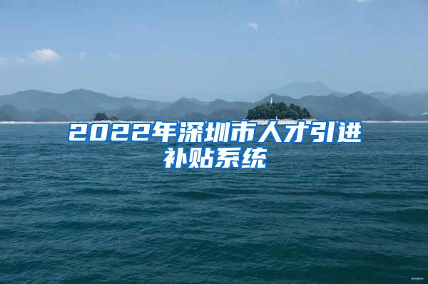 2022年深圳市人才引进补贴系统