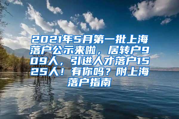 2021年5月第一批上海落户公示来啦，居转户909人，引进人才落户1525人！有你吗？附上海落户指南