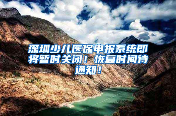 深圳少儿医保申报系统即将暂时关闭！恢复时间待通知！