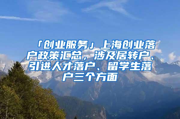 「创业服务」上海创业落户政策汇总，涉及居转户、引进人才落户、留学生落户三个方面