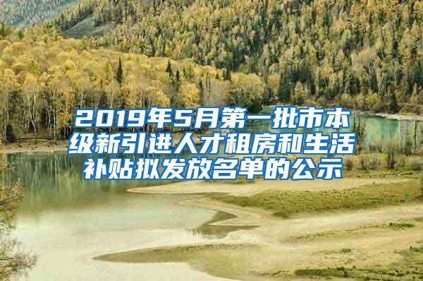 2019年5月第一批市本级新引进人才租房和生活补贴拟发放名单的公示