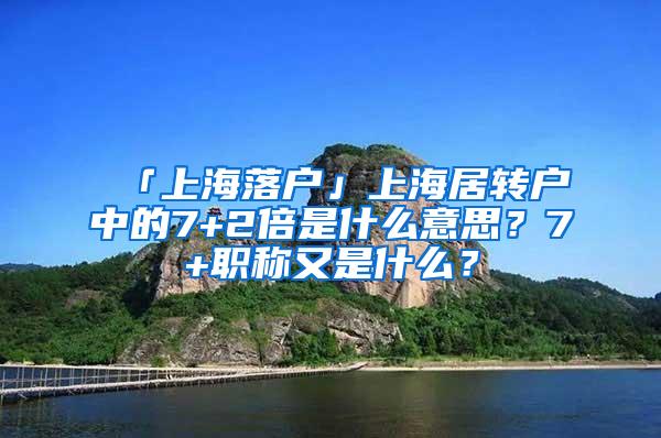 「上海落户」上海居转户中的7+2倍是什么意思？7+职称又是什么？